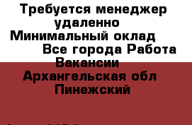 Требуется менеджер удаленно › Минимальный оклад ­ 15 000 - Все города Работа » Вакансии   . Архангельская обл.,Пинежский 